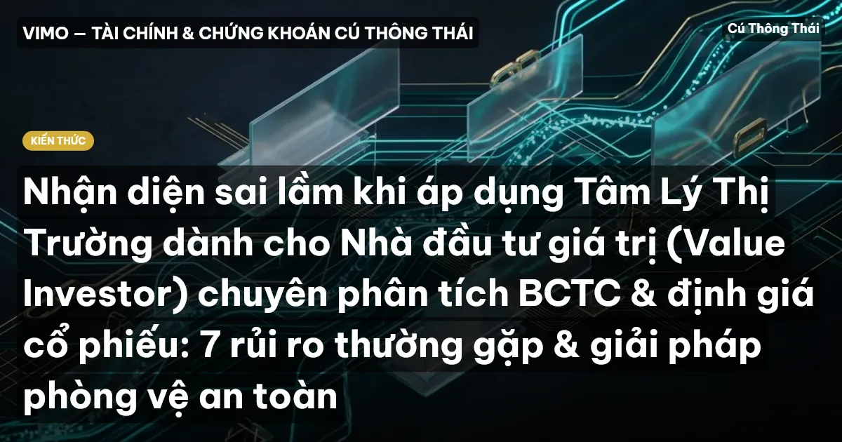 Nhận diện sai lầm khi áp dụng Tâm Lý Thị Trường dành cho Nhà đầu tư giá trị (Value Investor) chuyên phân tích BCTC & định giá cổ phiếu: 7 rủi ro thường gặp & giải pháp phòng vệ an toàn