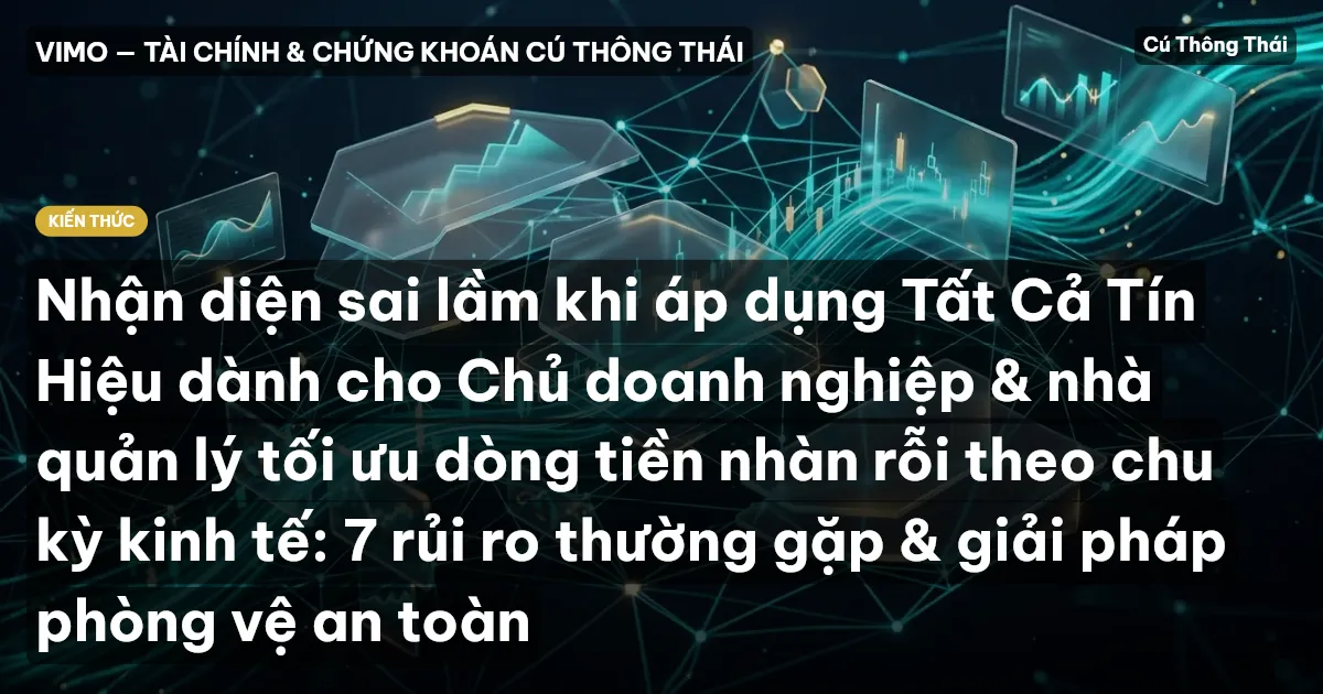 Nhận diện sai lầm khi áp dụng Tất Cả Tín Hiệu dành cho Chủ doanh nghiệp & nhà quản lý tối ưu dòng tiền nhàn rỗi theo chu kỳ kinh tế: 7 rủi ro thường gặp & giải pháp phòng vệ an toàn