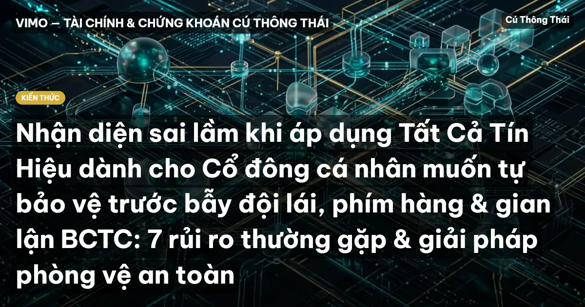 Nhận diện sai lầm khi áp dụng Tất Cả Tín Hiệu dành cho Cổ đông cá nhân muốn tự bảo vệ trước bẫy đội lái, phím hàng & gian lận BCTC: 7 rủi ro thường gặp & giải pháp phòng vệ an toàn