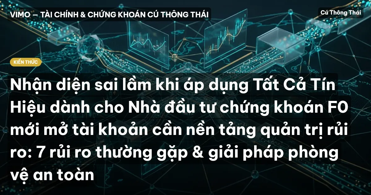 Nhận diện sai lầm khi áp dụng Tất Cả Tín Hiệu dành cho Nhà đầu tư chứng khoán F0 mới mở tài khoản cần nền tảng quản trị rủi ro: 7 rủi ro thường gặp & giải pháp phòng vệ an toàn