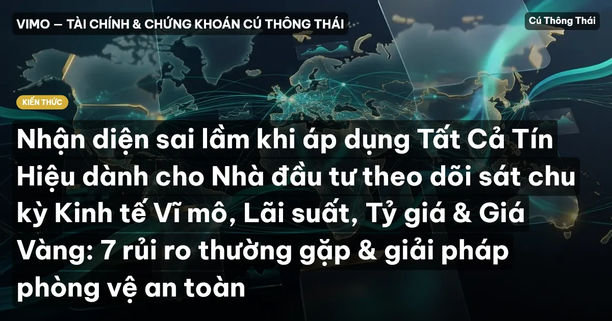 Nhận diện sai lầm khi áp dụng Tất Cả Tín Hiệu dành cho Nhà đầu tư theo dõi sát chu kỳ Kinh tế Vĩ mô, Lãi suất, Tỷ giá & Giá Vàng: 7 rủi ro thường gặp & giải pháp phòng vệ an toàn