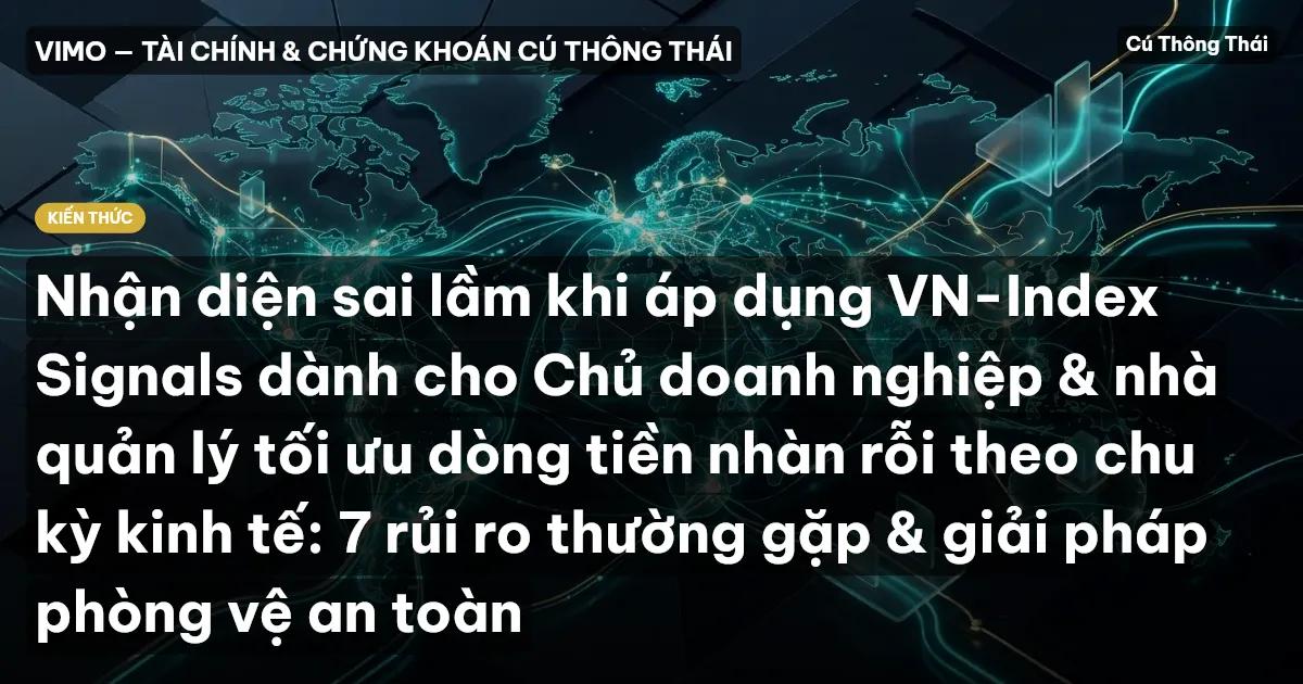 Nhận diện sai lầm khi áp dụng VN-Index Signals dành cho Chủ doanh nghiệp & nhà quản lý tối ưu dòng tiền nhàn rỗi theo chu kỳ kinh tế: 7 rủi ro thường gặp & giải pháp phòng vệ an toàn