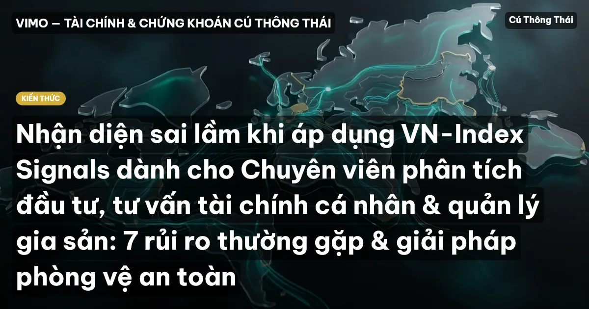 Nhận diện sai lầm khi áp dụng VN-Index Signals dành cho Chuyên viên phân tích đầu tư, tư vấn tài chính cá nhân & quản lý gia sản: 7 rủi ro thường gặp & giải pháp phòng vệ an toàn