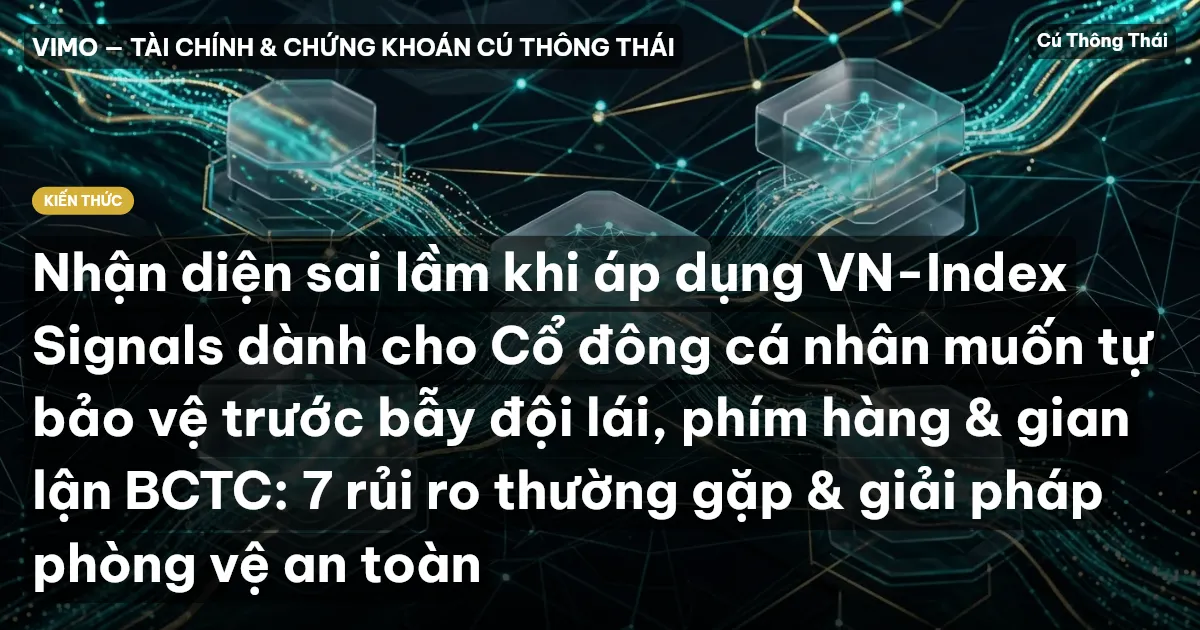 Nhận diện sai lầm khi áp dụng VN-Index Signals dành cho Cổ đông cá nhân muốn tự bảo vệ trước bẫy đội lái, phím hàng & gian lận BCTC: 7 rủi ro thường gặp & giải pháp phòng vệ an toàn