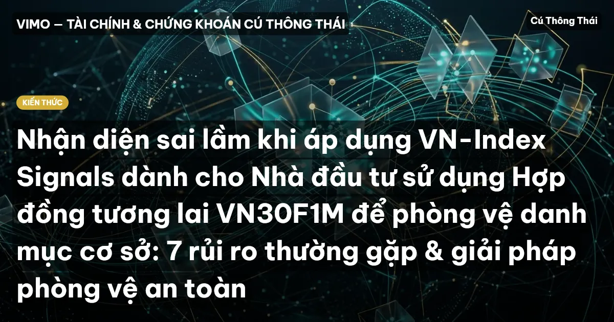 Nhận diện sai lầm khi áp dụng VN-Index Signals dành cho Nhà đầu tư sử dụng Hợp đồng tương lai VN30F1M để phòng vệ danh mục cơ sở: 7 rủi ro thường gặp & giải pháp phòng vệ an toàn