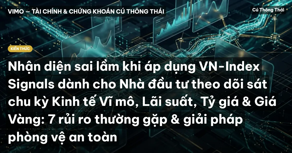 Nhận diện sai lầm khi áp dụng VN-Index Signals dành cho Nhà đầu tư theo dõi sát chu kỳ Kinh tế Vĩ mô, Lãi suất, Tỷ giá & Giá Vàng: 7 rủi ro thường gặp & giải pháp phòng vệ an toàn