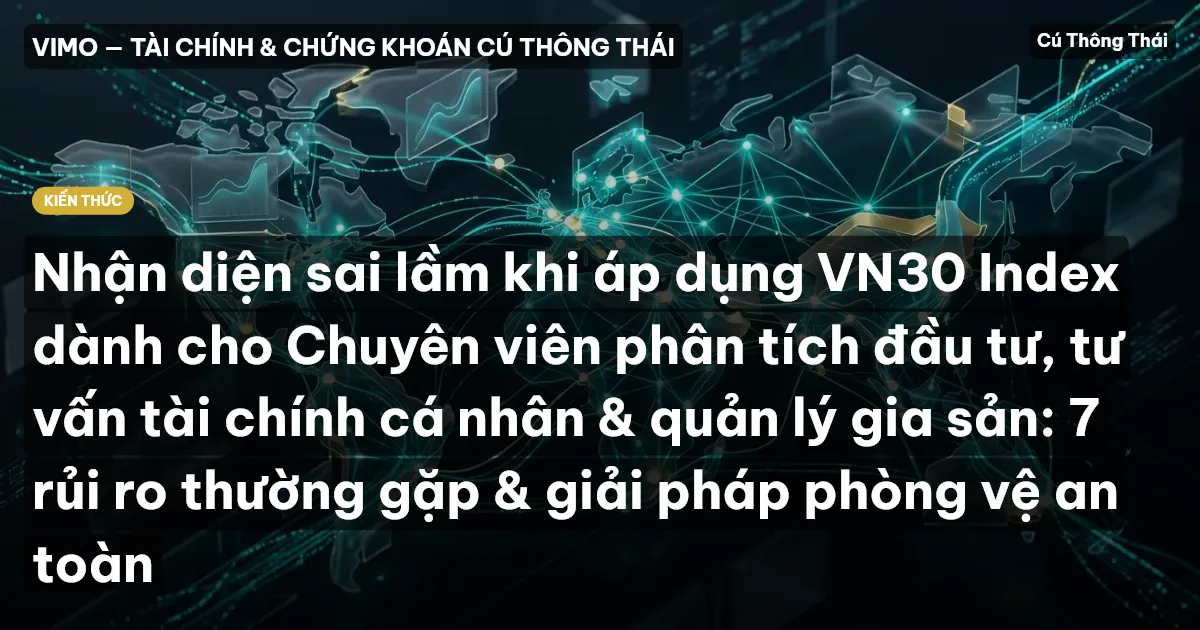 Nhận diện sai lầm khi áp dụng VN30 Index dành cho Chuyên viên phân tích đầu tư, tư vấn tài chính cá nhân & quản lý gia sản: 7 rủi ro thường gặp & giải pháp phòng vệ an toàn