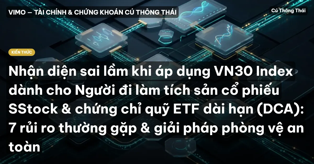 Nhận diện sai lầm khi áp dụng VN30 Index dành cho Người đi làm tích sản cổ phiếu SStock & chứng chỉ quỹ ETF dài hạn (DCA): 7 rủi ro thường gặp & giải pháp phòng vệ an toàn