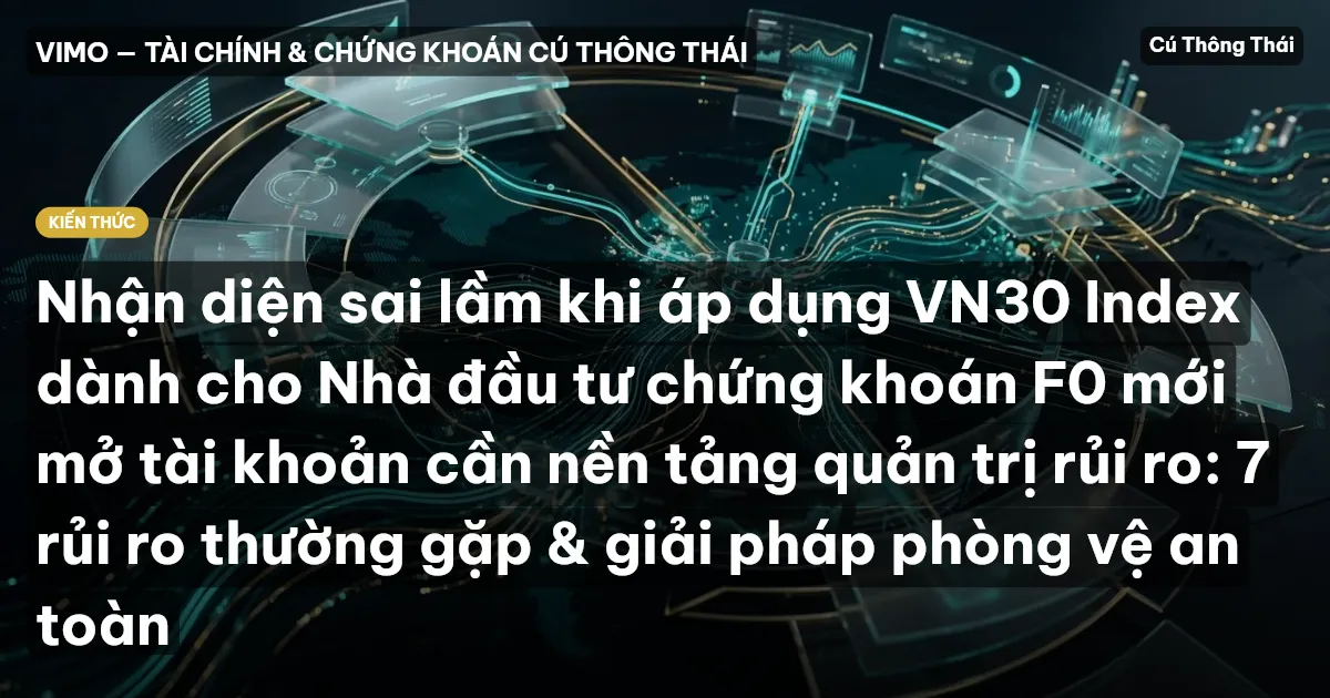 Nhận diện sai lầm khi áp dụng VN30 Index dành cho Nhà đầu tư chứng khoán F0 mới mở tài khoản cần nền tảng quản trị rủi ro: 7 rủi ro thường gặp & giải pháp phòng vệ an toàn