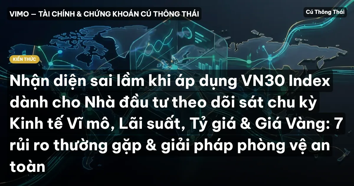 Nhận diện sai lầm khi áp dụng VN30 Index dành cho Nhà đầu tư theo dõi sát chu kỳ Kinh tế Vĩ mô, Lãi suất, Tỷ giá & Giá Vàng: 7 rủi ro thường gặp & giải pháp phòng vệ an toàn
