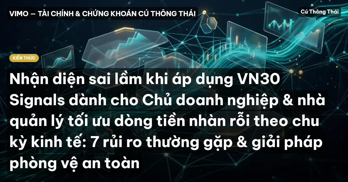 Nhận diện sai lầm khi áp dụng VN30 Signals dành cho Chủ doanh nghiệp & nhà quản lý tối ưu dòng tiền nhàn rỗi theo chu kỳ kinh tế: 7 rủi ro thường gặp & giải pháp phòng vệ an toàn