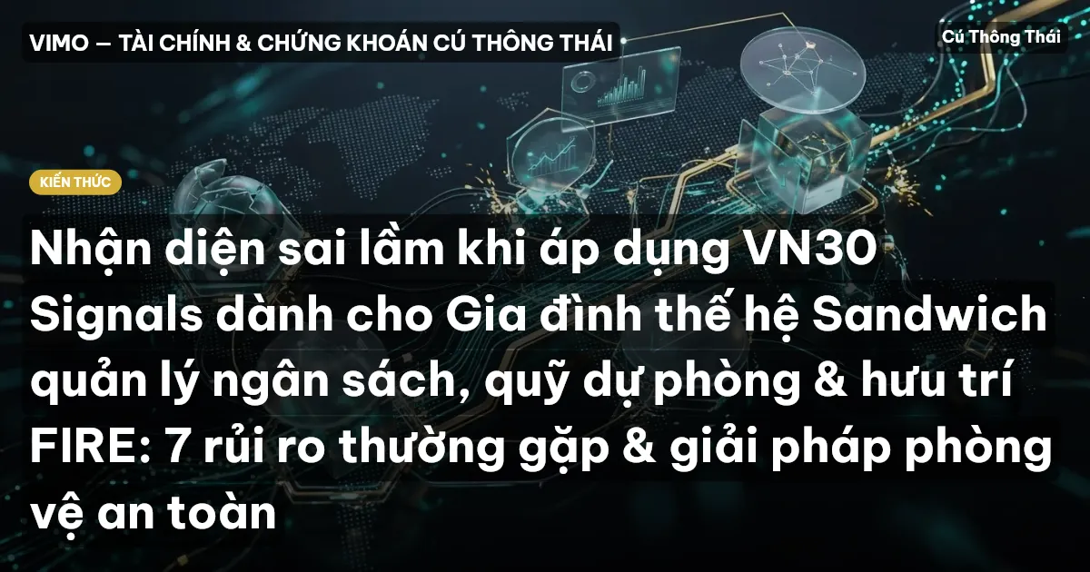 Nhận diện sai lầm khi áp dụng VN30 Signals dành cho Gia đình thế hệ Sandwich quản lý ngân sách, quỹ dự phòng & hưu trí FIRE: 7 rủi ro thường gặp & giải pháp phòng vệ an toàn