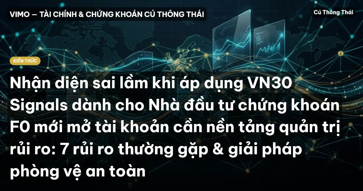 Nhận diện sai lầm khi áp dụng VN30 Signals dành cho Nhà đầu tư chứng khoán F0 mới mở tài khoản cần nền tảng quản trị rủi ro: 7 rủi ro thường gặp & giải pháp phòng vệ an toàn