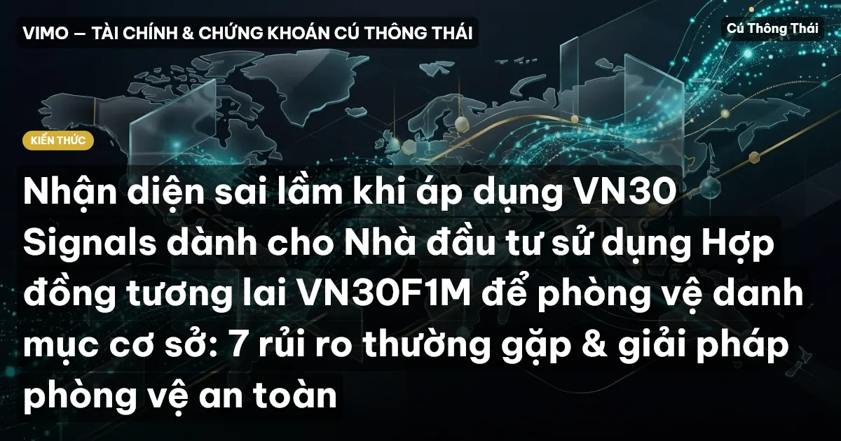 Nhận diện sai lầm khi áp dụng VN30 Signals dành cho Nhà đầu tư sử dụng Hợp đồng tương lai VN30F1M để phòng vệ danh mục cơ sở: 7 rủi ro thường gặp & giải pháp phòng vệ an toàn