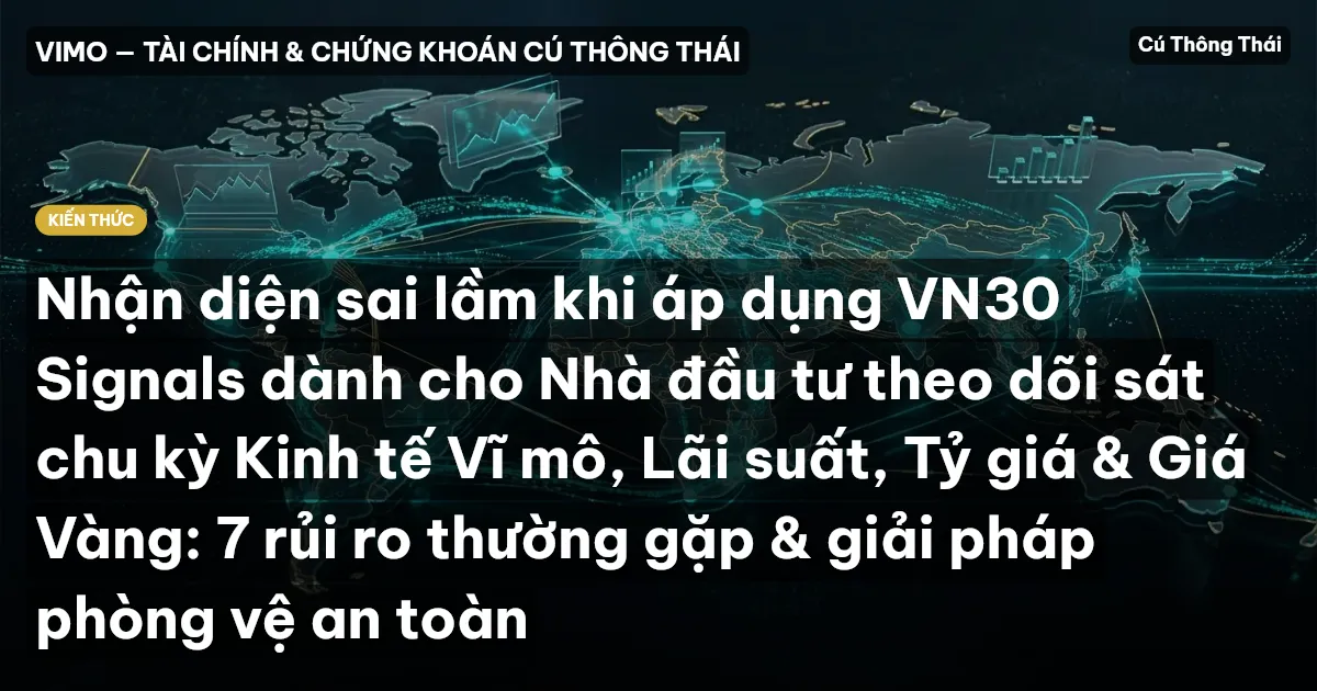 Nhận diện sai lầm khi áp dụng VN30 Signals dành cho Nhà đầu tư theo dõi sát chu kỳ Kinh tế Vĩ mô, Lãi suất, Tỷ giá & Giá Vàng: 7 rủi ro thường gặp & giải pháp phòng vệ an toàn