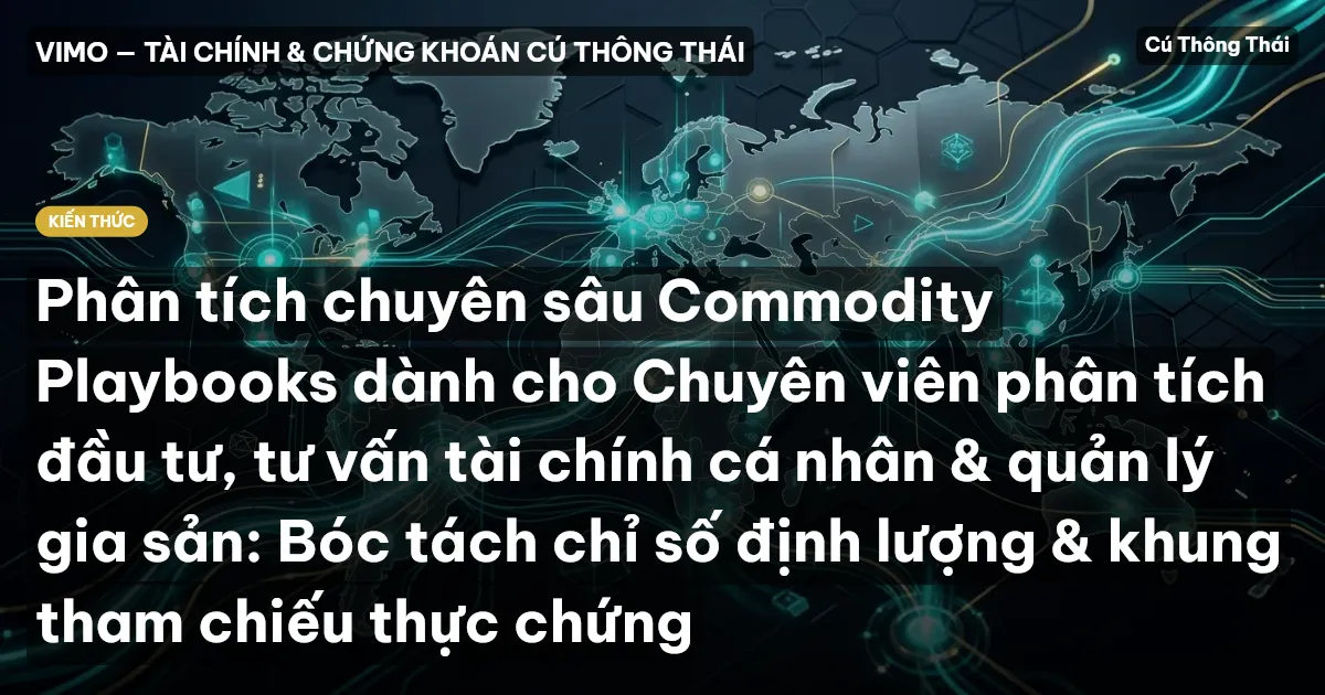 Phân tích chuyên sâu Commodity Playbooks dành cho Chuyên viên phân tích đầu tư, tư vấn tài chính cá nhân & quản lý gia sản: Bóc tách chỉ số định lượng & khung tham chiếu thực chứng