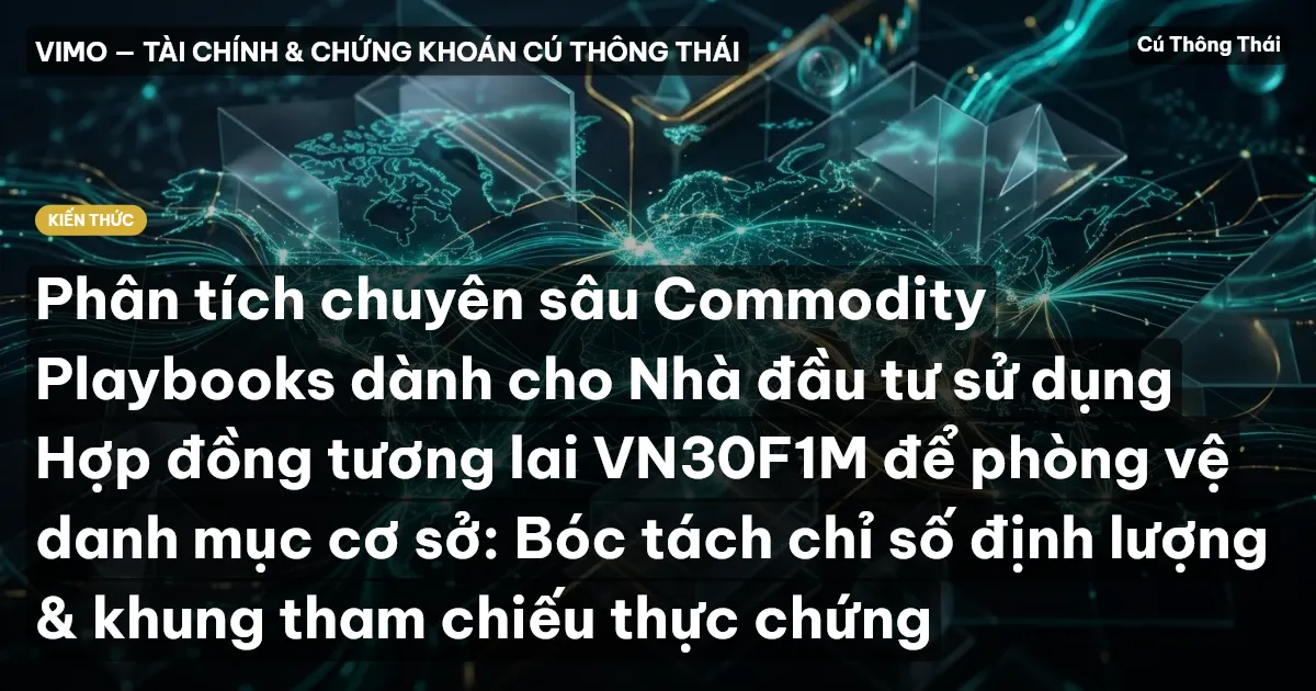 Phân tích chuyên sâu Commodity Playbooks dành cho Nhà đầu tư sử dụng Hợp đồng tương lai VN30F1M để phòng vệ danh mục cơ sở: Bóc tách chỉ số định lượng & khung tham chiếu thực chứng