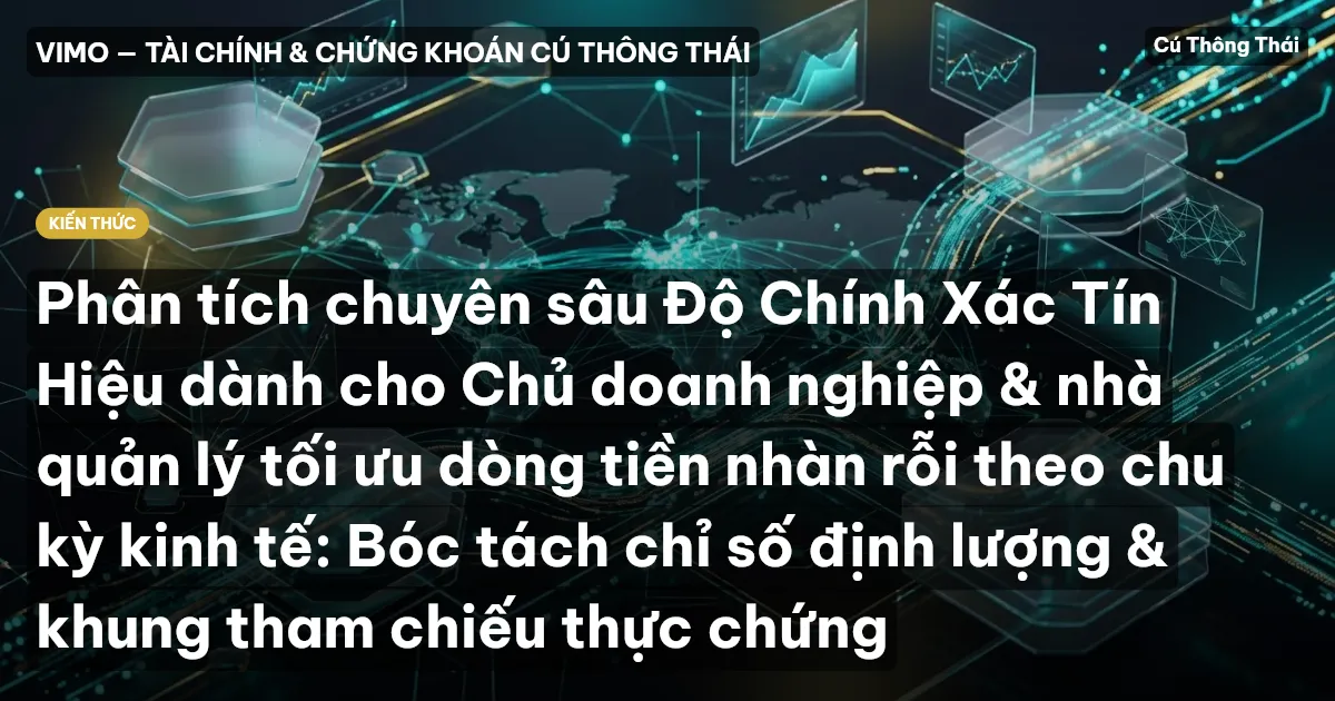 Phân tích chuyên sâu Độ Chính Xác Tín Hiệu dành cho Chủ doanh nghiệp & nhà quản lý tối ưu dòng tiền nhàn rỗi theo chu kỳ kinh tế: Bóc tách chỉ số định lượng & khung tham chiếu thực chứng