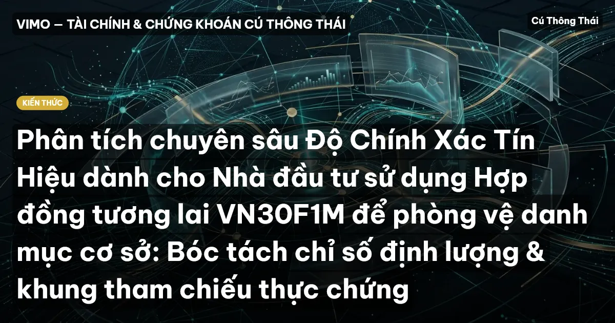 Phân tích chuyên sâu Độ Chính Xác Tín Hiệu dành cho Nhà đầu tư sử dụng Hợp đồng tương lai VN30F1M để phòng vệ danh mục cơ sở: Bóc tách chỉ số định lượng & khung tham chiếu thực chứng
