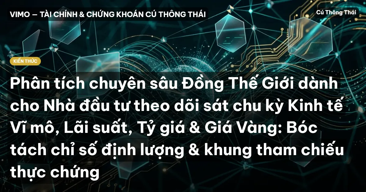 Phân tích chuyên sâu Đồng Thế Giới dành cho Nhà đầu tư theo dõi sát chu kỳ Kinh tế Vĩ mô, Lãi suất, Tỷ giá & Giá Vàng: Bóc tách chỉ số định lượng & khung tham chiếu thực chứng