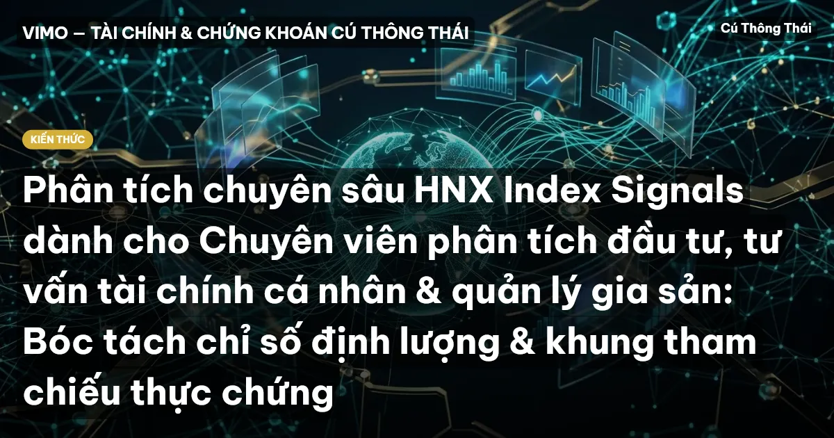 Phân tích chuyên sâu HNX Index Signals dành cho Chuyên viên phân tích đầu tư, tư vấn tài chính cá nhân & quản lý gia sản: Bóc tách chỉ số định lượng & khung tham chiếu thực chứng
