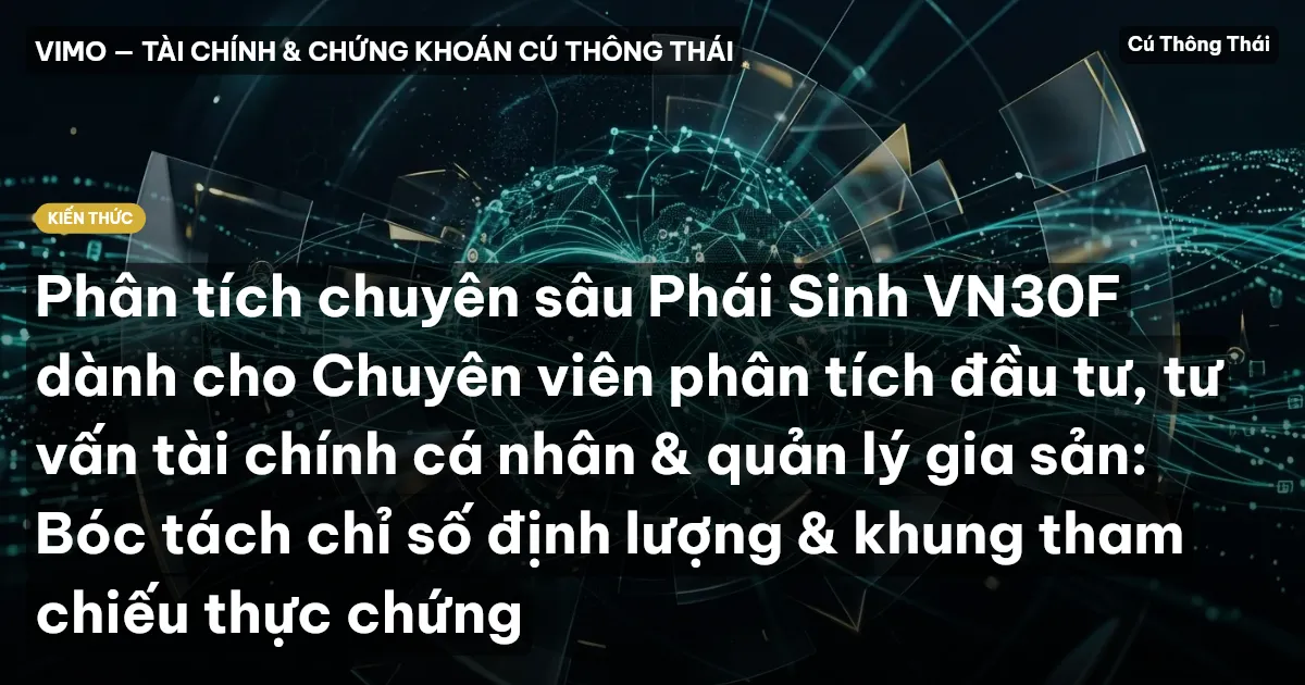 Phân tích chuyên sâu Phái Sinh VN30F dành cho Chuyên viên phân tích đầu tư, tư vấn tài chính cá nhân & quản lý gia sản: Bóc tách chỉ số định lượng & khung tham chiếu thực chứng