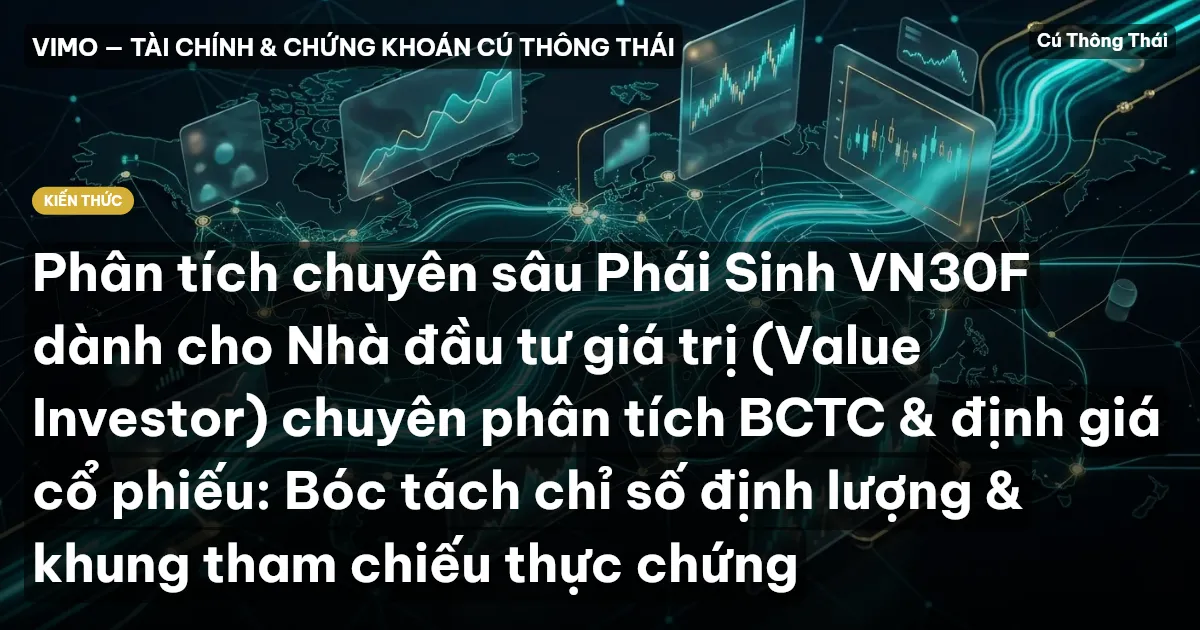 Phân tích chuyên sâu Phái Sinh VN30F dành cho Nhà đầu tư giá trị (Value Investor) chuyên phân tích BCTC & định giá cổ phiếu: Bóc tách chỉ số định lượng & khung tham chiếu thực chứng