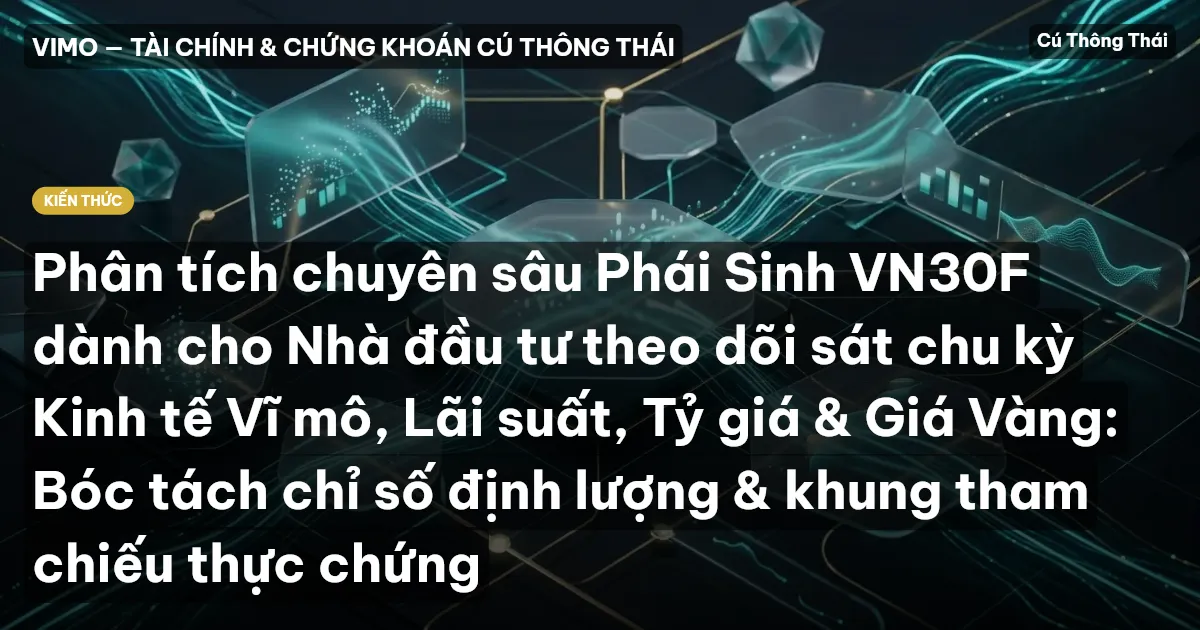 Phân tích chuyên sâu Phái Sinh VN30F dành cho Nhà đầu tư theo dõi sát chu kỳ Kinh tế Vĩ mô, Lãi suất, Tỷ giá & Giá Vàng: Bóc tách chỉ số định lượng & khung tham chiếu thực chứng