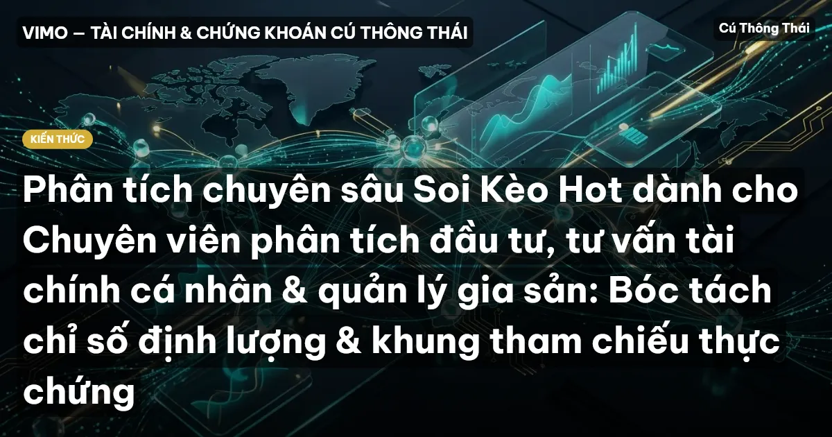 Phân tích chuyên sâu Soi Kèo Hot dành cho Chuyên viên phân tích đầu tư, tư vấn tài chính cá nhân & quản lý gia sản: Bóc tách chỉ số định lượng & khung tham chiếu thực chứng