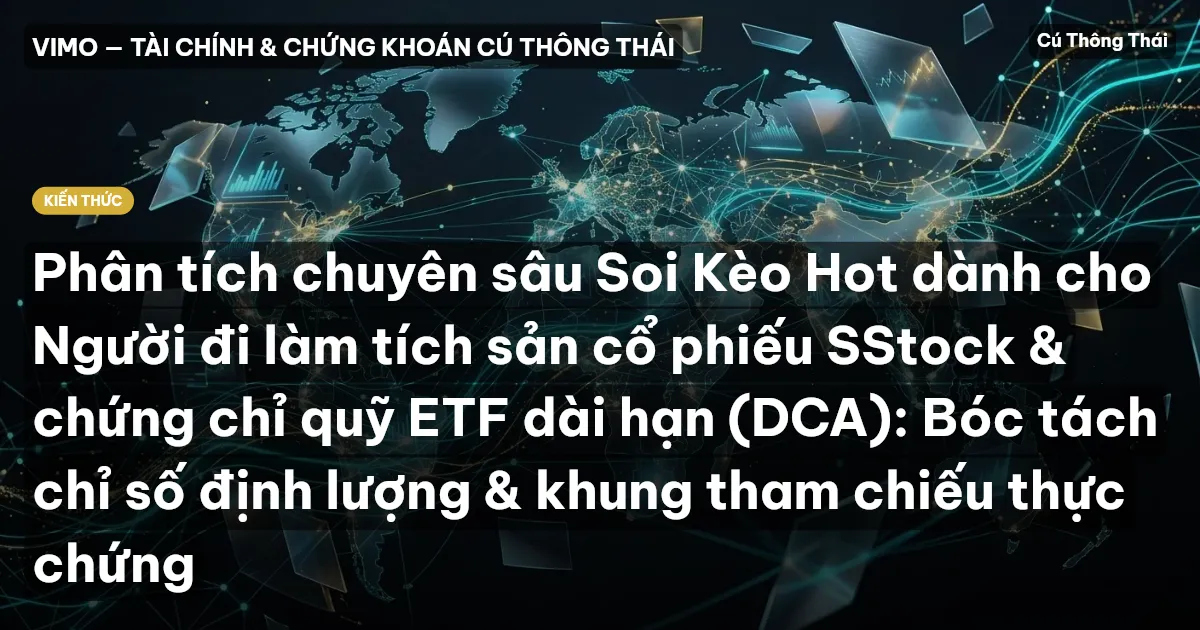 Phân tích chuyên sâu Soi Kèo Hot dành cho Người đi làm tích sản cổ phiếu SStock & chứng chỉ quỹ ETF dài hạn (DCA): Bóc tách chỉ số định lượng & khung tham chiếu thực chứng