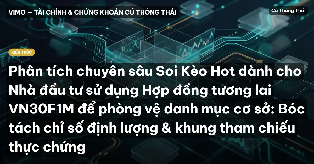 Phân tích chuyên sâu Soi Kèo Hot dành cho Nhà đầu tư sử dụng Hợp đồng tương lai VN30F1M để phòng vệ danh mục cơ sở: Bóc tách chỉ số định lượng & khung tham chiếu thực chứng