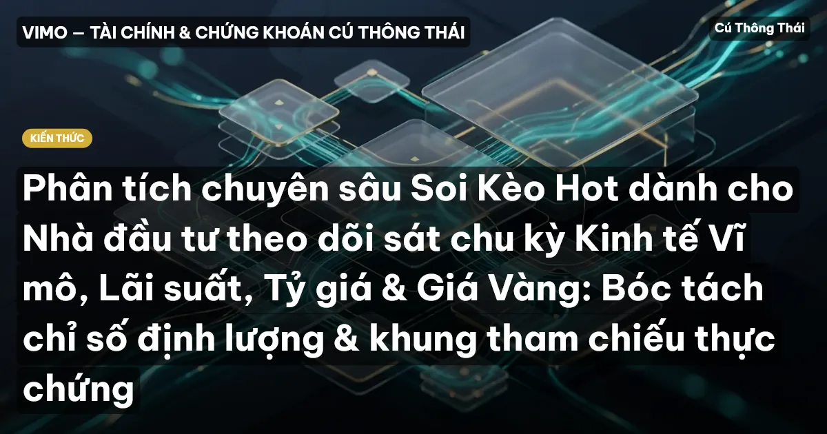 Phân tích chuyên sâu Soi Kèo Hot dành cho Nhà đầu tư theo dõi sát chu kỳ Kinh tế Vĩ mô, Lãi suất, Tỷ giá & Giá Vàng: Bóc tách chỉ số định lượng & khung tham chiếu thực chứng