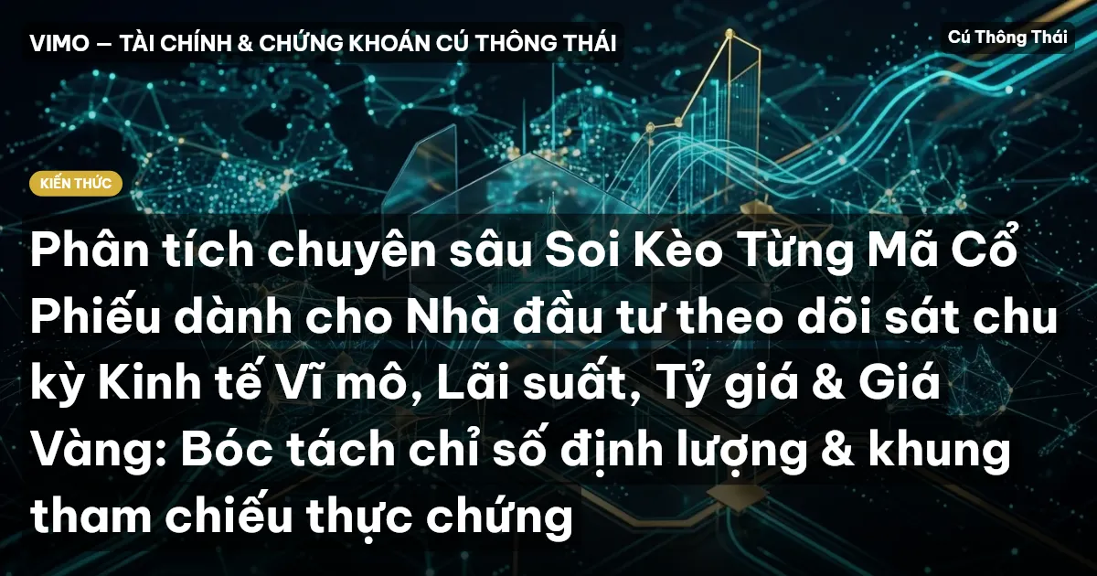 Phân tích chuyên sâu Soi Kèo Từng Mã Cổ Phiếu dành cho Nhà đầu tư theo dõi sát chu kỳ Kinh tế Vĩ mô, Lãi suất, Tỷ giá & Giá Vàng: Bóc tách chỉ số định lượng & khung tham chiếu thực chứng