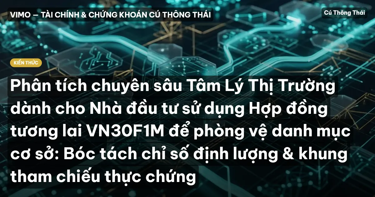 Phân tích chuyên sâu Tâm Lý Thị Trường dành cho Nhà đầu tư sử dụng Hợp đồng tương lai VN30F1M để phòng vệ danh mục cơ sở: Bóc tách chỉ số định lượng & khung tham chiếu thực chứng