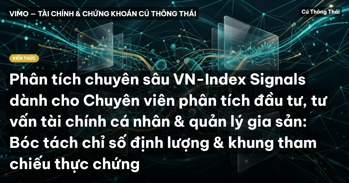 Phân tích chuyên sâu VN-Index Signals dành cho Chuyên viên phân tích đầu tư, tư vấn tài chính cá nhân & quản lý gia sản: Bóc tách chỉ số định lượng & khung tham chiếu thực chứng