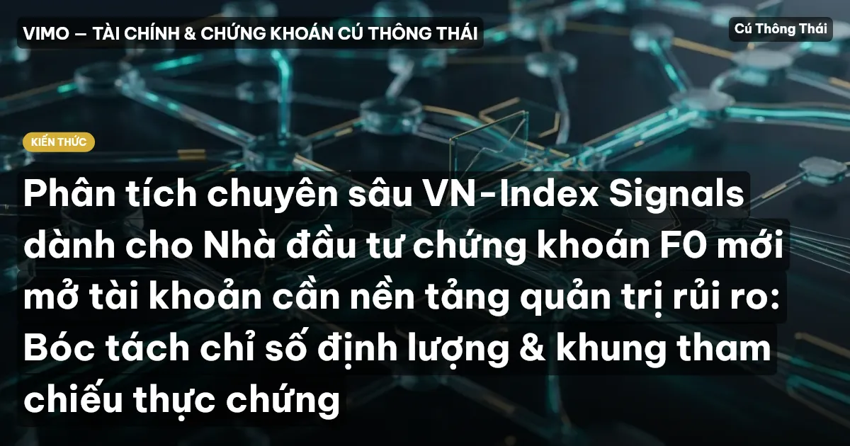 Phân tích chuyên sâu VN-Index Signals dành cho Nhà đầu tư chứng khoán F0 mới mở tài khoản cần nền tảng quản trị rủi ro: Bóc tách chỉ số định lượng & khung tham chiếu thực chứng