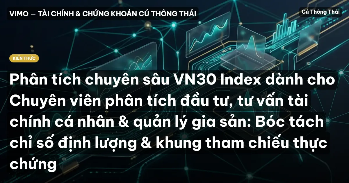 Phân tích chuyên sâu VN30 Index dành cho Chuyên viên phân tích đầu tư, tư vấn tài chính cá nhân & quản lý gia sản: Bóc tách chỉ số định lượng & khung tham chiếu thực chứng