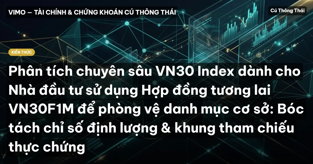 Phân tích chuyên sâu VN30 Index dành cho Nhà đầu tư sử dụng Hợp đồng tương lai VN30F1M để phòng vệ danh mục cơ sở: Bóc tách chỉ số định lượng & khung tham chiếu thực chứng