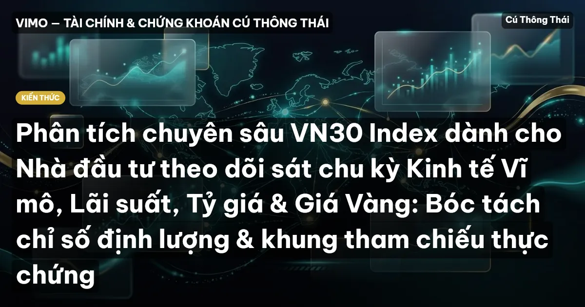 Phân tích chuyên sâu VN30 Index dành cho Nhà đầu tư theo dõi sát chu kỳ Kinh tế Vĩ mô, Lãi suất, Tỷ giá & Giá Vàng: Bóc tách chỉ số định lượng & khung tham chiếu thực chứng