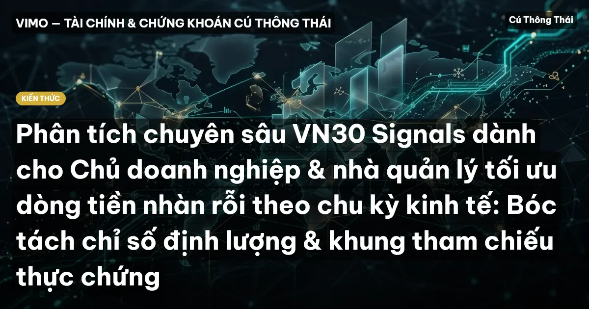 Phân tích chuyên sâu VN30 Signals dành cho Chủ doanh nghiệp & nhà quản lý tối ưu dòng tiền nhàn rỗi theo chu kỳ kinh tế: Bóc tách chỉ số định lượng & khung tham chiếu thực chứng