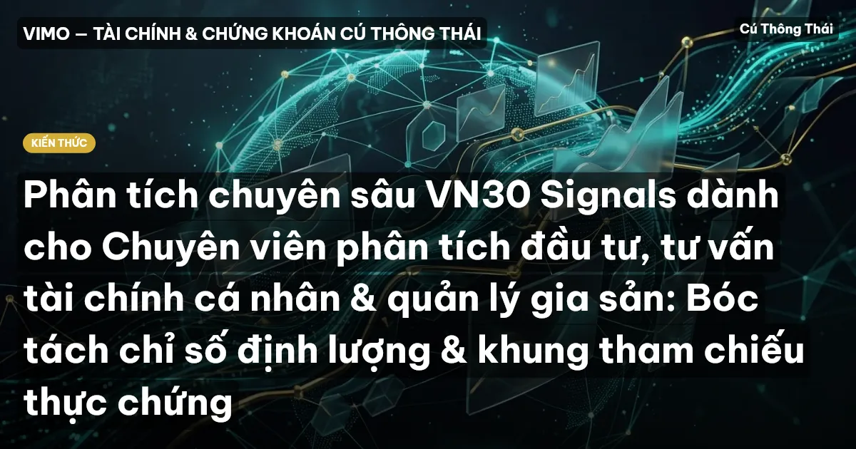 Phân tích chuyên sâu VN30 Signals dành cho Chuyên viên phân tích đầu tư, tư vấn tài chính cá nhân & quản lý gia sản: Bóc tách chỉ số định lượng & khung tham chiếu thực chứng