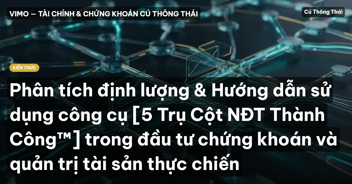 Phân tích định lượng & Hướng dẫn sử dụng công cụ [5 Trụ Cột NĐT Thành Công™] trong đầu tư chứng khoán và quản trị tài sản thực chiến