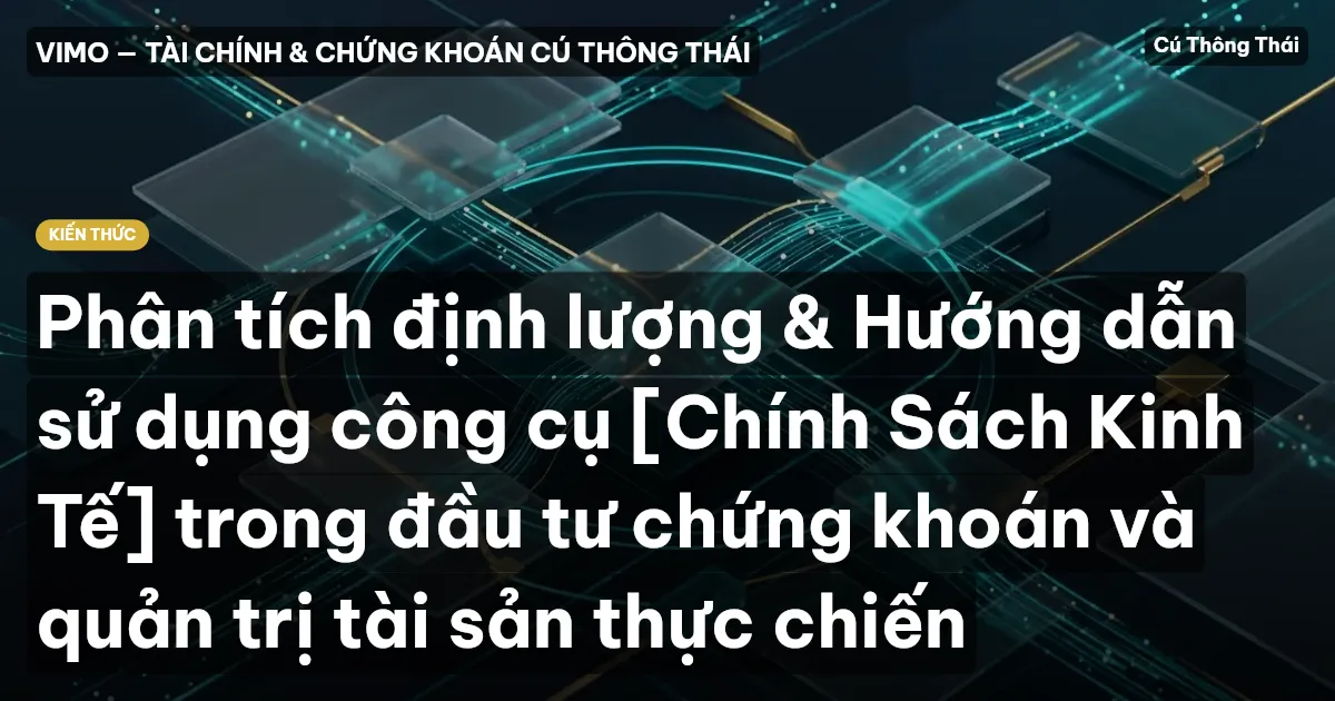 Phân tích định lượng & Hướng dẫn sử dụng công cụ [Chính Sách Kinh Tế] trong đầu tư chứng khoán và quản trị tài sản thực chiến