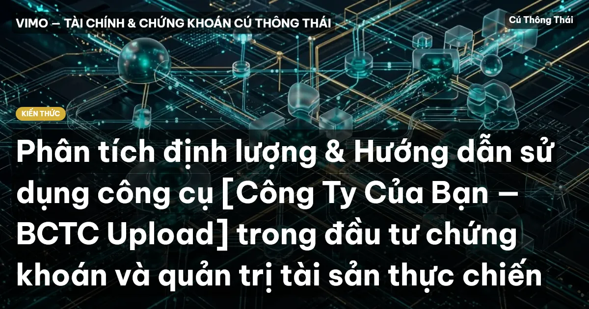 Phân tích định lượng & Hướng dẫn sử dụng công cụ [Công Ty Của Bạn — BCTC Upload] trong đầu tư chứng khoán và quản trị tài sản thực chiến