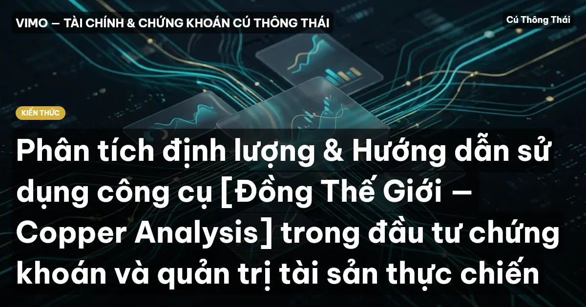 Phân tích định lượng & Hướng dẫn sử dụng công cụ [Đồng Thế Giới — Copper Analysis] trong đầu tư chứng khoán và quản trị tài sản thực chiến