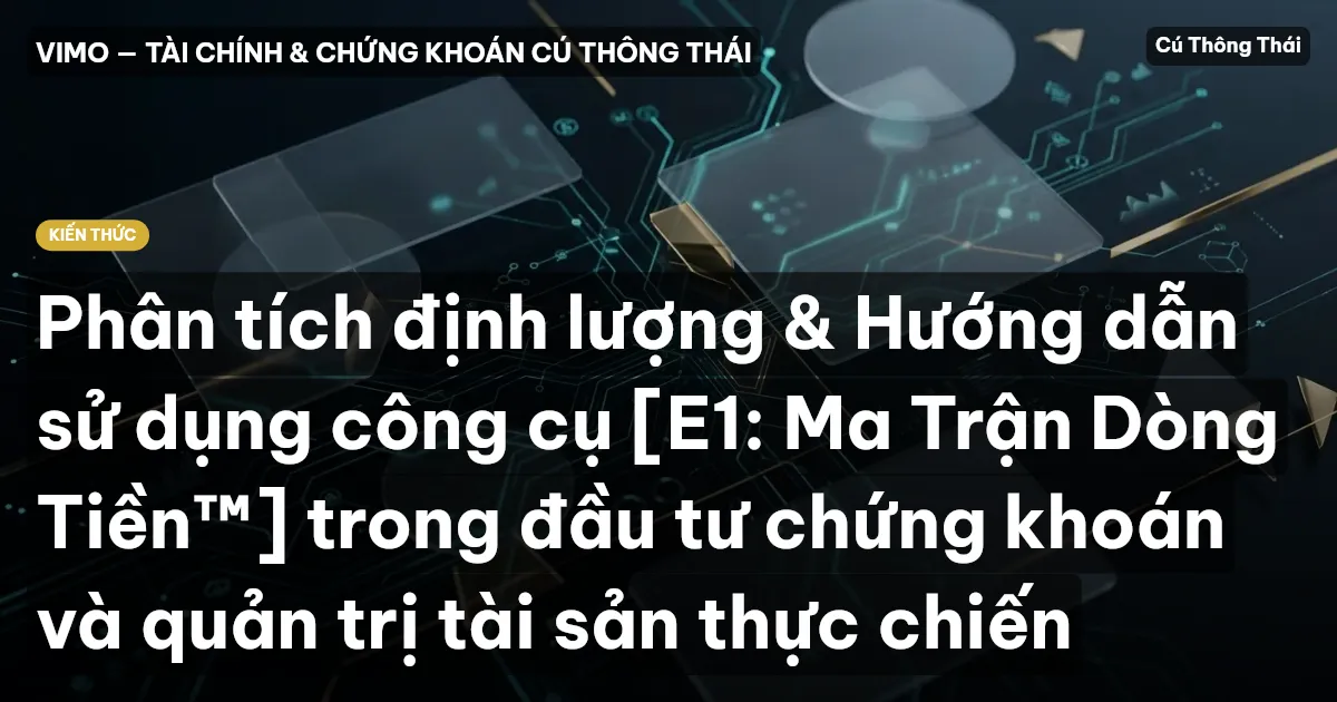 Phân tích định lượng & Hướng dẫn sử dụng công cụ [E1: Ma Trận Dòng Tiền™] trong đầu tư chứng khoán và quản trị tài sản thực chiến