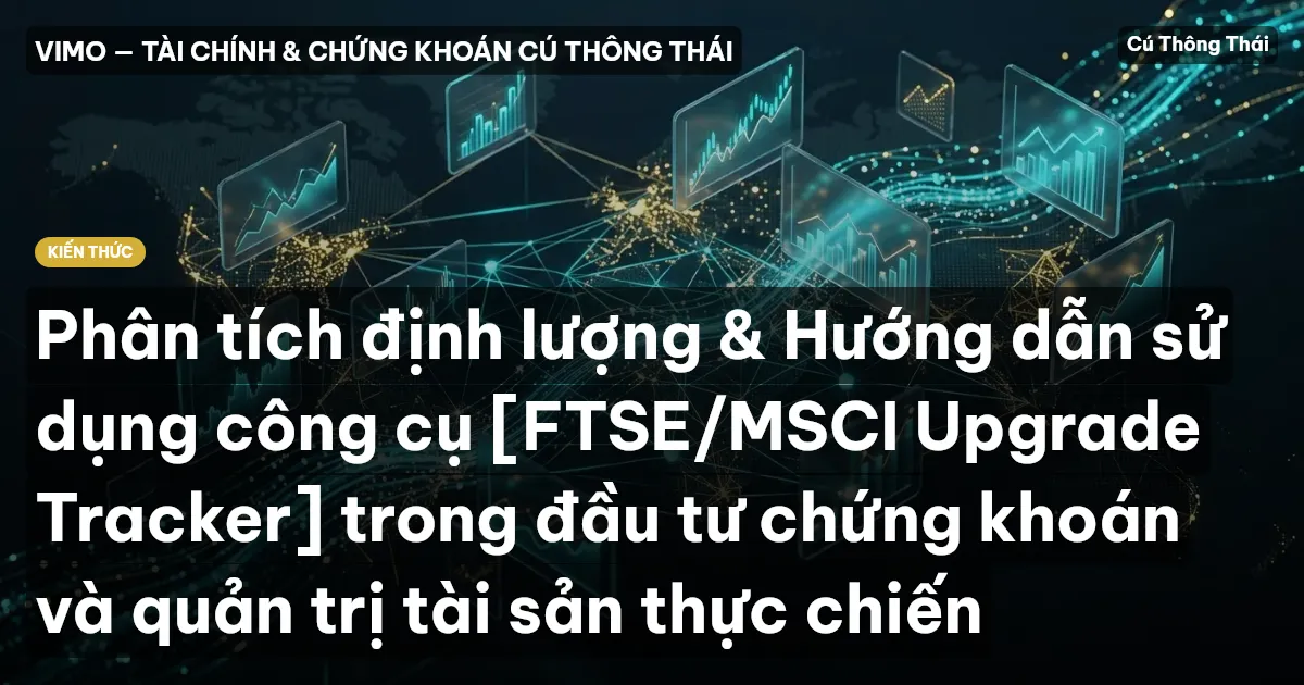 Phân tích định lượng & Hướng dẫn sử dụng công cụ [FTSE/MSCI Upgrade Tracker] trong đầu tư chứng khoán và quản trị tài sản thực chiến
