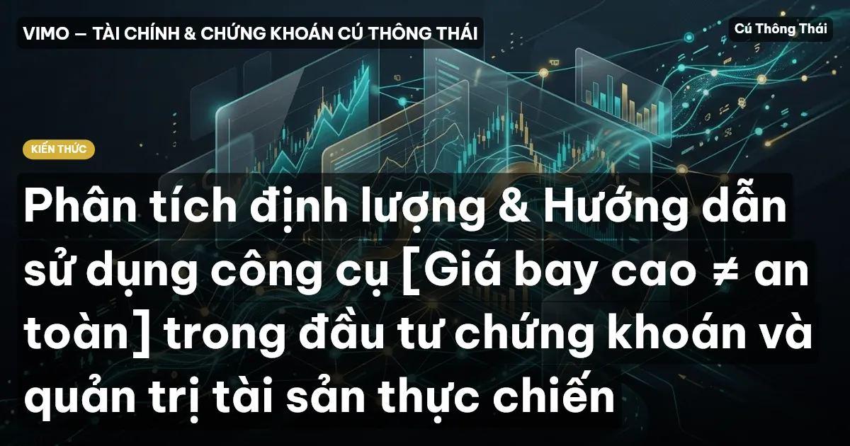 Phân tích định lượng & Hướng dẫn sử dụng công cụ [Giá bay cao ≠ an toàn] trong đầu tư chứng khoán và quản trị tài sản thực chiến