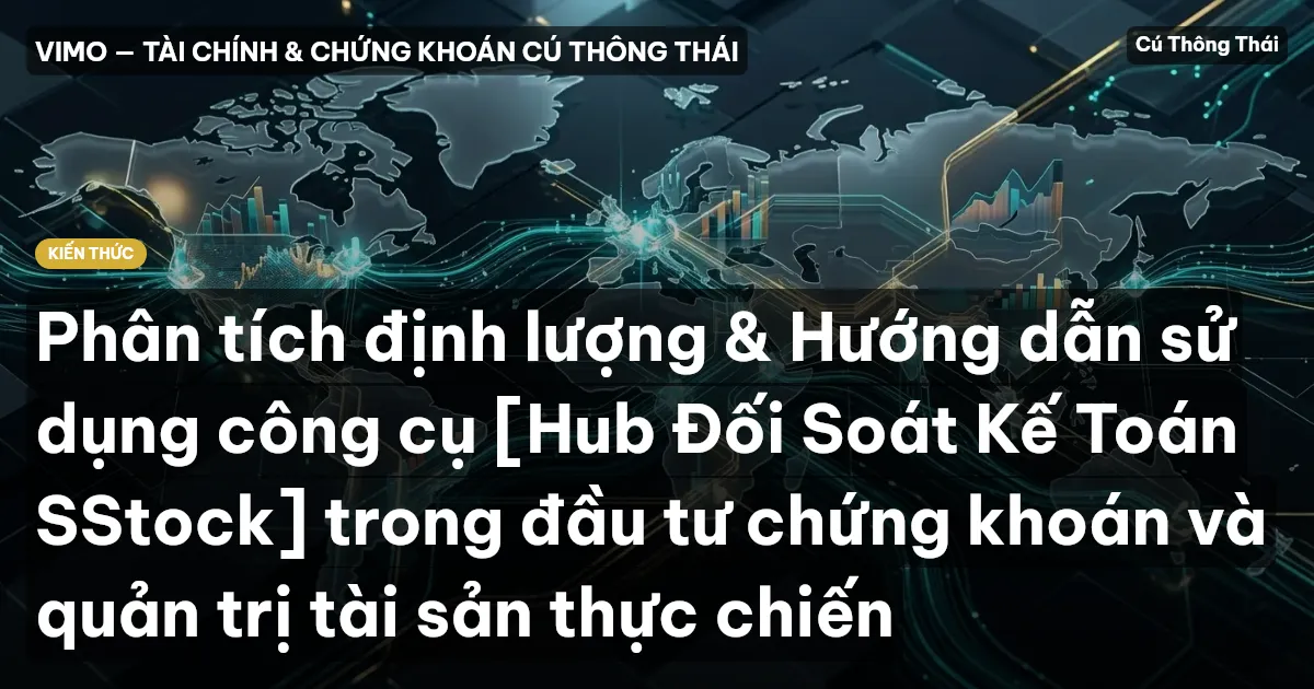 Phân tích định lượng & Hướng dẫn sử dụng công cụ [Hub Đối Soát Kế Toán SStock] trong đầu tư chứng khoán và quản trị tài sản thực chiến