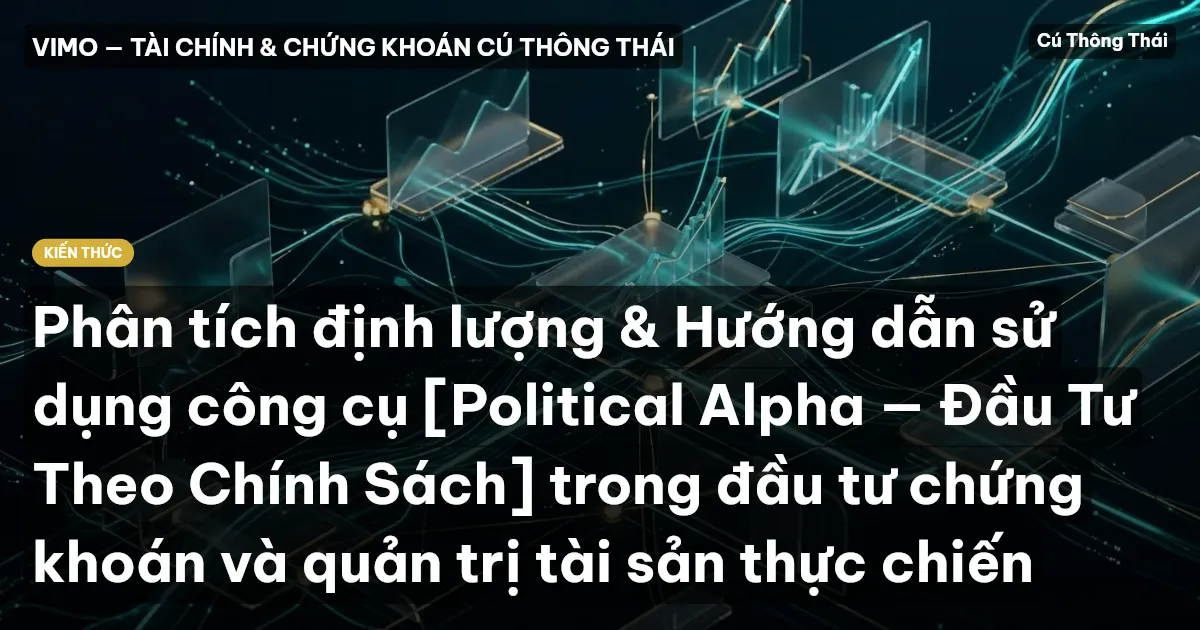 Phân tích định lượng & Hướng dẫn sử dụng công cụ [Political Alpha — Đầu Tư Theo Chính Sách] trong đầu tư chứng khoán và quản trị tài sản thực chiến